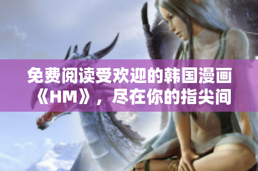 免费阅读受欢迎的韩国漫画《HM》，尽在你的指尖间