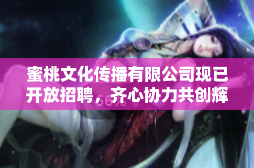 蜜桃文化传播有限公司现已开放招聘，齐心协力共创辉煌