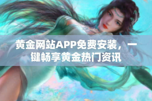 黄金网站APP免费安装，一键畅享黄金热门资讯