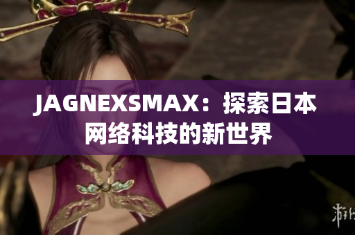 JAGNEXSMAX：探索日本网络科技的新世界