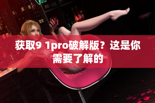 获取9 1pro破解版？这是你需要了解的
