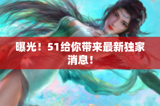 曝光！51给你带来最新独家消息！