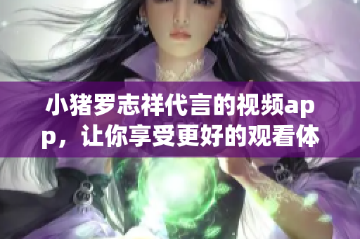 小猪罗志祥代言的视频app，让你享受更好的观看体验