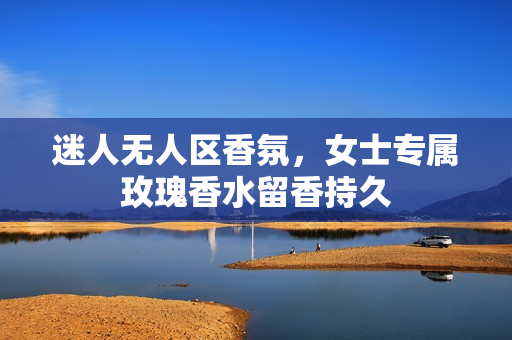 迷人无人区香氛，女士专属玫瑰香水留香持久