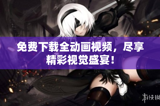 免费下载全动画视频，尽享精彩视觉盛宴！
