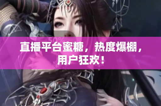 直播平台蜜糖，热度爆棚，用户狂欢！