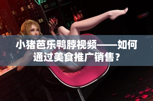 小猪芭乐鸭脖视频——如何通过美食推广销售？