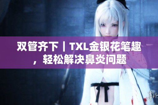 双管齐下｜TXL金银花笔趣，轻松解决鼻炎问题