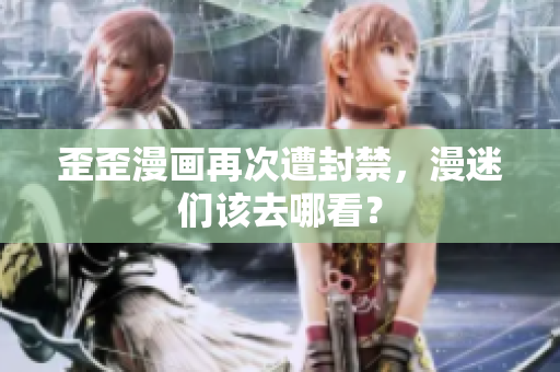 歪歪漫画再次遭封禁，漫迷们该去哪看？