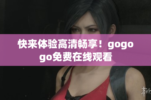 快来体验高清畅享！gogogo免费在线观看