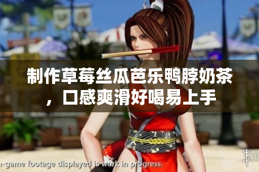 制作草莓丝瓜芭乐鸭脖奶茶，口感爽滑好喝易上手