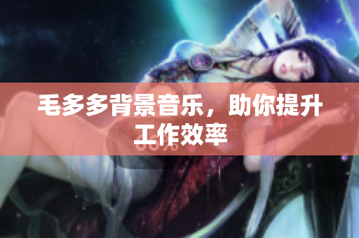 毛多多背景音乐，助你提升工作效率