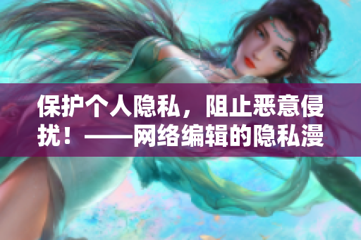 保护个人隐私，阻止恶意侵扰！——网络编辑的隐私漫画