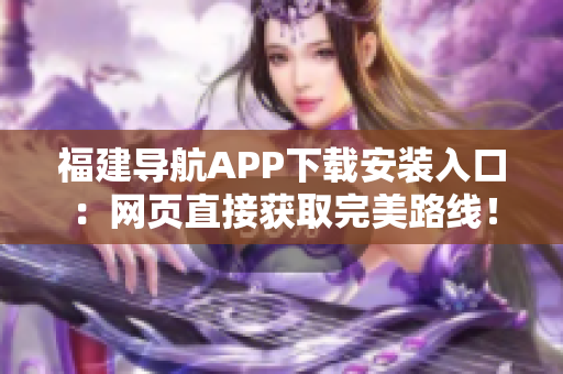 福建导航APP下载安装入口：网页直接获取完美路线！