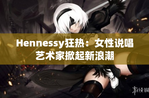 Hennessy狂热：女性说唱艺术家掀起新浪潮
