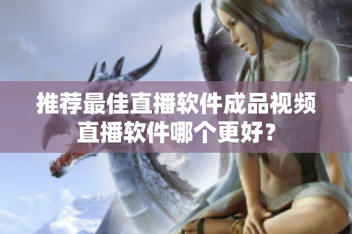 推荐最佳直播软件成品视频直播软件哪个更好？