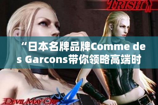 “日本名牌品牌Comme des Garcons带你领略高端时尚”