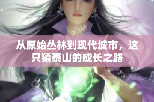 从原始丛林到现代城市，这只猿泰山的成长之路