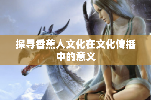 探寻香蕉人文化在文化传播中的意义