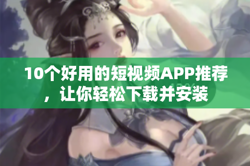 10个好用的短视频APP推荐，让你轻松下载并安装