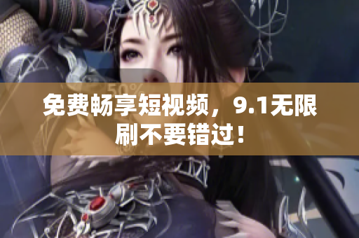 免费畅享短视频，9.1无限刷不要错过！