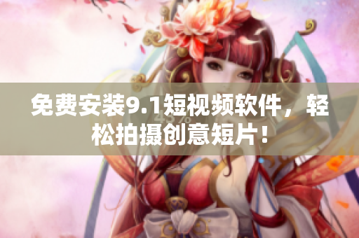 免费安装9.1短视频软件，轻松拍摄创意短片！