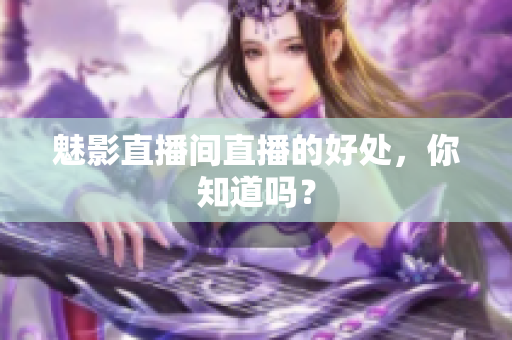 魅影直播间直播的好处，你知道吗？