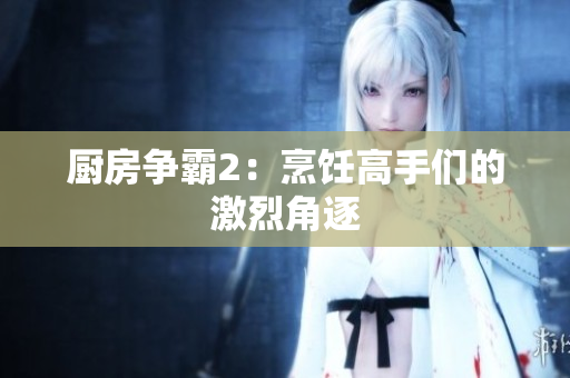 厨房争霸2：烹饪高手们的激烈角逐