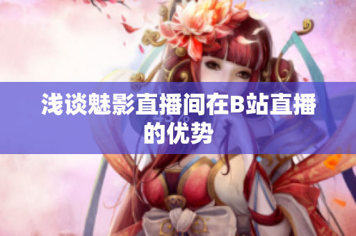 浅谈魅影直播间在B站直播的优势