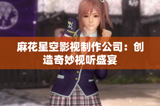 麻花星空影视制作公司：创造奇妙视听盛宴