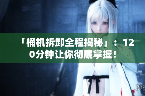 「桶机拆卸全程揭秘」：120分钟让你彻底掌握！