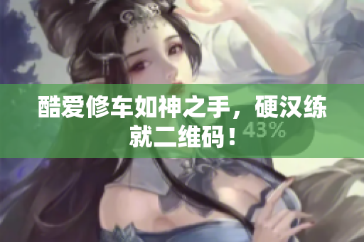 酷爱修车如神之手，硬汉练就二维码！