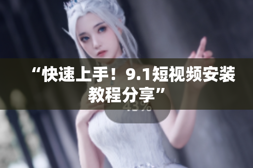 “快速上手！9.1短视频安装教程分享”