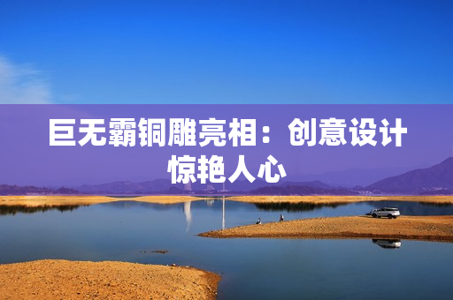 巨无霸铜雕亮相：创意设计惊艳人心