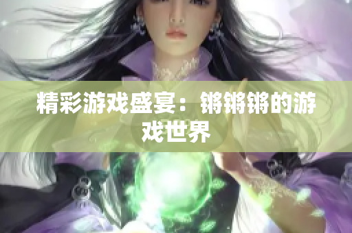 精彩游戏盛宴：锵锵锵的游戏世界
