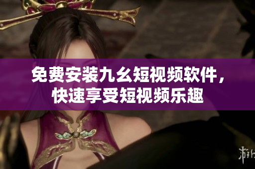 免费安装九幺短视频软件，快速享受短视频乐趣