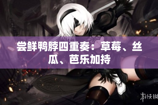 尝鲜鸭脖四重奏：草莓、丝瓜、芭乐加持