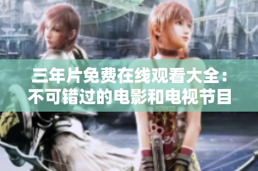 三年片免费在线观看大全：不可错过的电影和电视节目