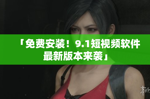 「免费安装！9.1短视频软件最新版本来袭」