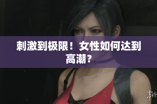 刺激到极限！女性如何达到高潮？