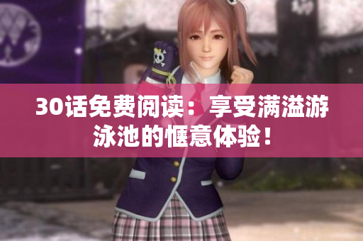 30话免费阅读：享受满溢游泳池的惬意体验！