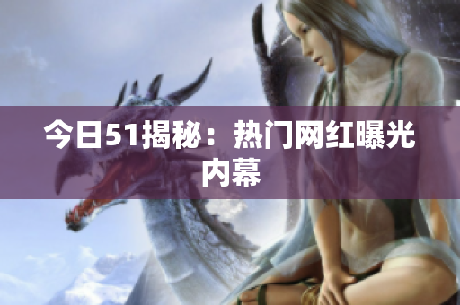 今日51揭秘：热门网红曝光内幕
