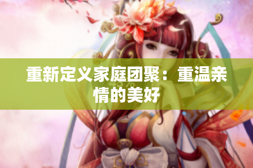 重新定义家庭团聚：重温亲情的美好