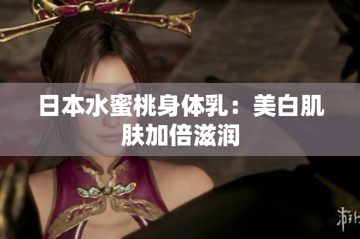 日本水蜜桃身体乳：美白肌肤加倍滋润