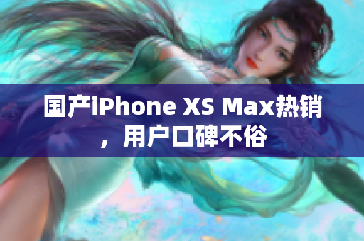 国产iPhone XS Max热销，用户口碑不俗