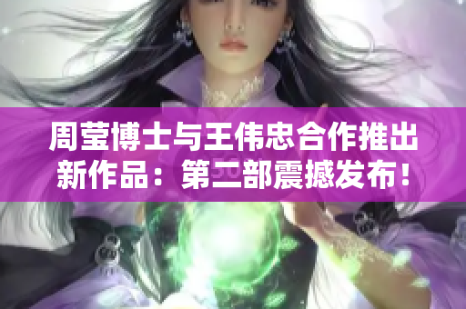 周莹博士与王伟忠合作推出新作品：第二部震撼发布！