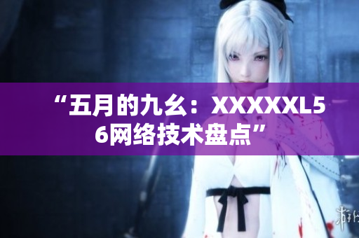 “五月的九幺：XXXXXL56网络技术盘点”