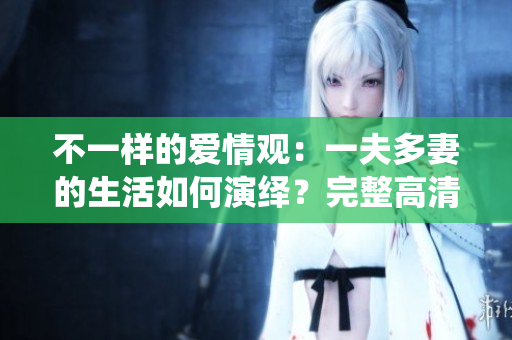 不一样的爱情观：一夫多妻的生活如何演绎？完整高清版免费在线观看