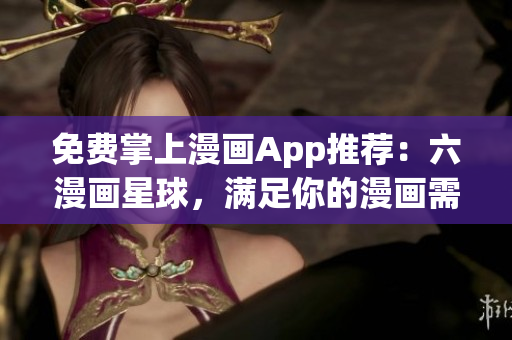 免费掌上漫画App推荐：六漫画星球，满足你的漫画需求！