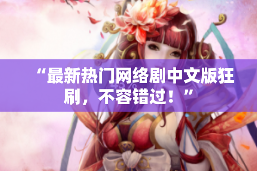 “最新热门网络剧中文版狂刷，不容错过！”